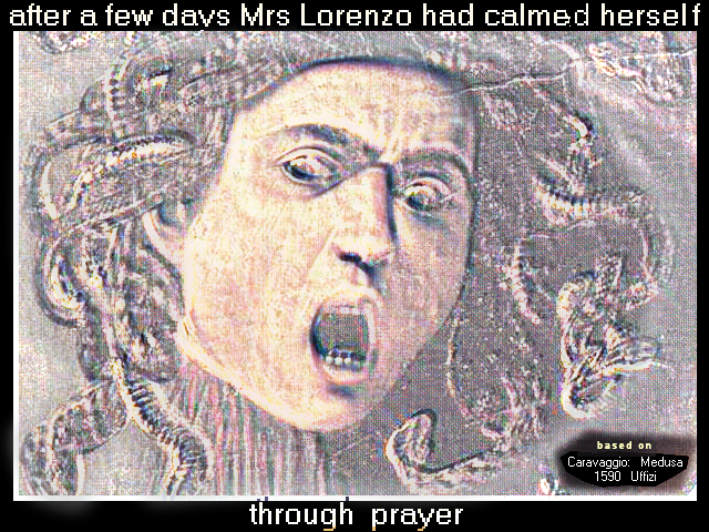 after a few days Mrs. Lorenzo had calmed herself through
        prayer (based on Caravaggio's 1590 'Medusa' in the Uffizi palace
        museum, Florence, Italy)